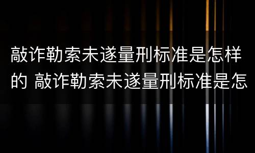敲诈勒索未遂量刑标准是怎样的 敲诈勒索未遂量刑标准是怎样的呢
