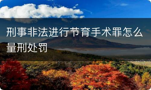 刑事非法进行节育手术罪怎么量刑处罚