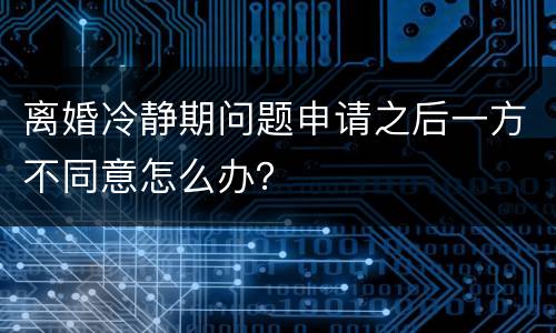 离婚冷静期问题申请之后一方不同意怎么办？