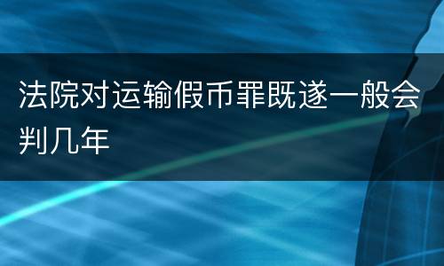 法院对运输假币罪既遂一般会判几年