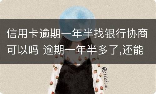 信用卡逾期一年半找银行协商可以吗 逾期一年半多了,还能和银行协商吗