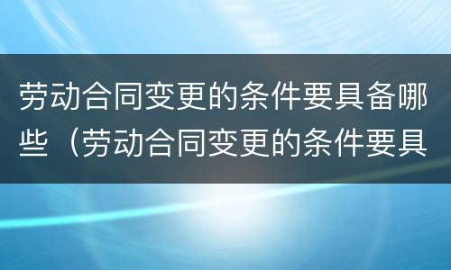 劳动合同变更的条件要具备哪些（劳动合同变更的条件要具备哪些条款）