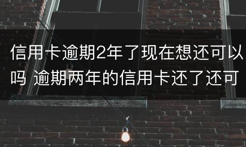 信用卡逾期2年了现在想还可以吗 逾期两年的信用卡还了还可以用吗