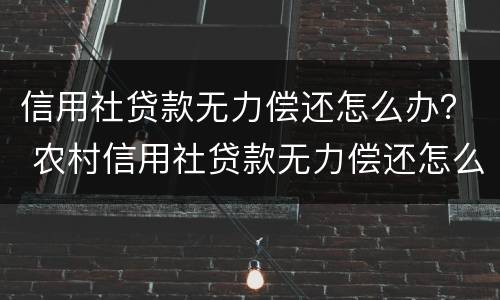 信用社贷款无力偿还怎么办？ 农村信用社贷款无力偿还怎么办