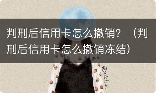 判刑后信用卡怎么撤销？（判刑后信用卡怎么撤销冻结）
