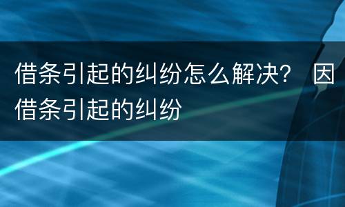 借条引起的纠纷怎么解决？ 因借条引起的纠纷