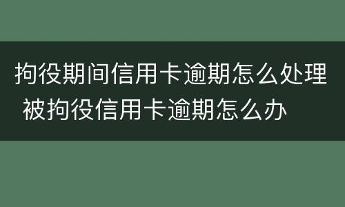 拘役期间信用卡逾期怎么处理 被拘役信用卡逾期怎么办