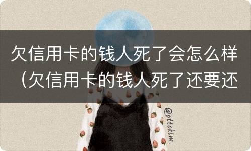 欠信用卡的钱人死了会怎么样（欠信用卡的钱人死了还要还吗）