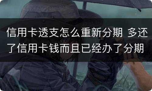信用卡透支怎么重新分期 多还了信用卡钱而且已经办了分期怎么办?