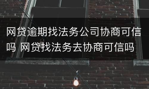网贷逾期找法务公司协商可信吗 网贷找法务去协商可信吗