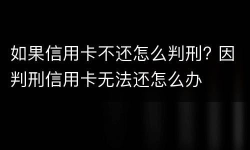 如果信用卡不还怎么判刑? 因判刑信用卡无法还怎么办