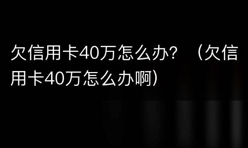 欠信用卡40万怎么办？（欠信用卡40万怎么办啊）