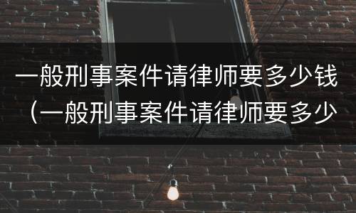 一般刑事案件请律师要多少钱（一般刑事案件请律师要多少钱呢）