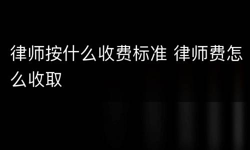 律师按什么收费标准 律师费怎么收取
