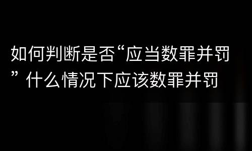 如何判断是否“应当数罪并罚” 什么情况下应该数罪并罚
