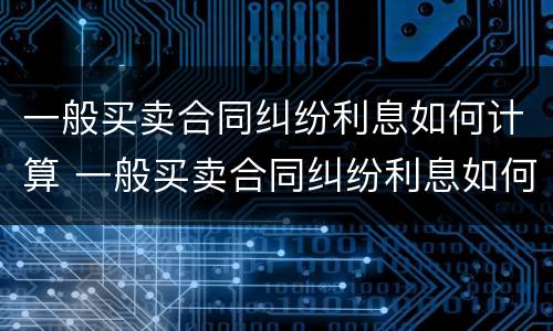 一般买卖合同纠纷利息如何计算 一般买卖合同纠纷利息如何计算的