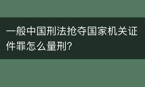 一般中国刑法抢夺国家机关证件罪怎么量刑?