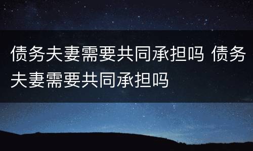 债务夫妻需要共同承担吗 债务夫妻需要共同承担吗