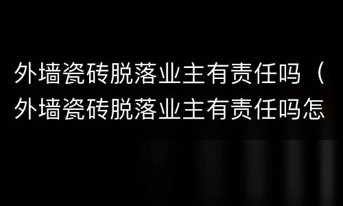 外墙瓷砖脱落业主有责任吗（外墙瓷砖脱落业主有责任吗怎么处理）