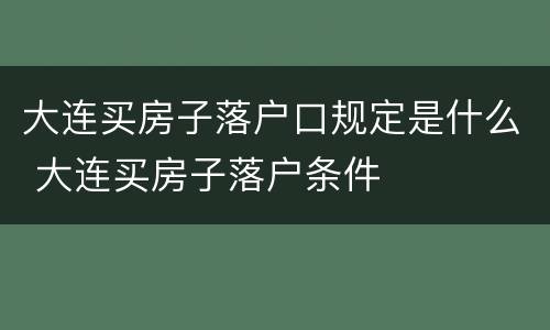 大连买房子落户口规定是什么 大连买房子落户条件