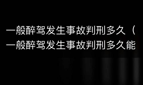一般醉驾发生事故判刑多久（一般醉驾发生事故判刑多久能减刑）