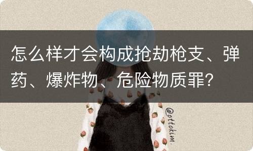 怎么样才会构成抢劫枪支、弹药、爆炸物、危险物质罪？