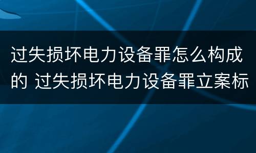 过失损坏电力设备罪怎么构成的 过失损坏电力设备罪立案标准