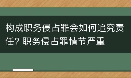 构成职务侵占罪会如何追究责任? 职务侵占罪情节严重