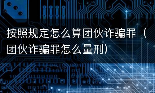 按照规定怎么算团伙诈骗罪（团伙诈骗罪怎么量刑）