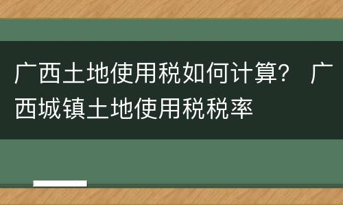 广西土地使用税如何计算？ 广西城镇土地使用税税率