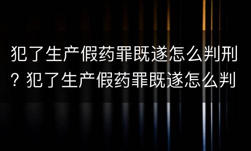 犯了生产假药罪既遂怎么判刑? 犯了生产假药罪既遂怎么判刑的