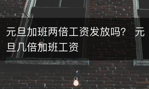 元旦加班两倍工资发放吗？ 元旦几倍加班工资