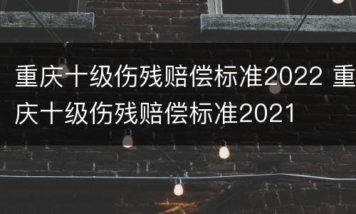 重庆十级伤残赔偿标准2022 重庆十级伤残赔偿标准2021
