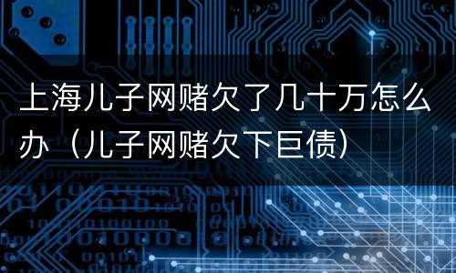 上海儿子网赌欠了几十万怎么办（儿子网赌欠下巨债）