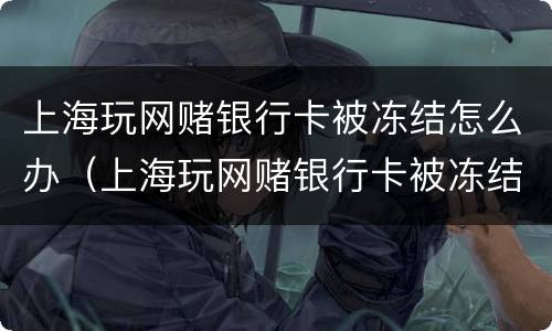 上海玩网赌银行卡被冻结怎么办（上海玩网赌银行卡被冻结怎么办呢）