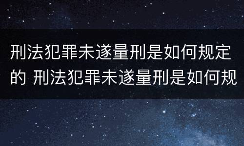 刑法犯罪未遂量刑是如何规定的 刑法犯罪未遂量刑是如何规定的标准