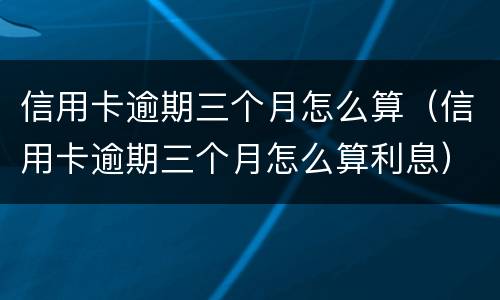 信用卡逾期三个月怎么算（信用卡逾期三个月怎么算利息）