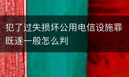 犯了过失损坏公用电信设施罪既遂一般怎么判