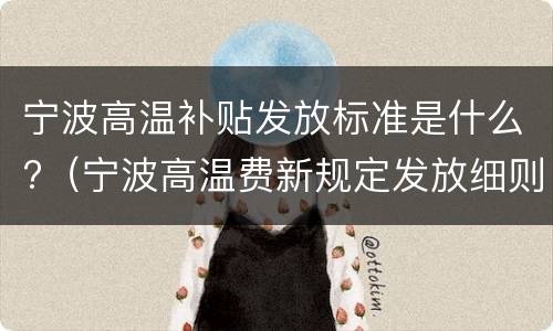 宁波高温补贴发放标准是什么?（宁波高温费新规定发放细则）
