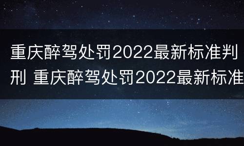 重庆醉驾处罚2022最新标准判刑 重庆醉驾处罚2022最新标准判刑案例