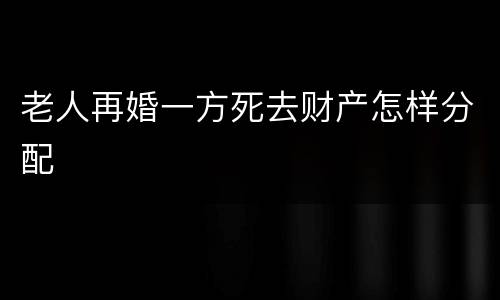 老人再婚一方死去财产怎样分配