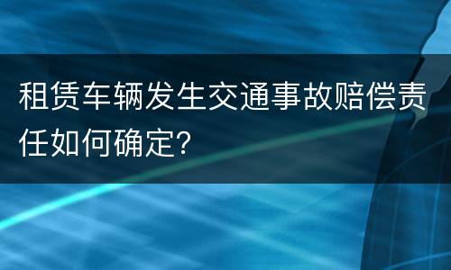 租赁车辆发生交通事故赔偿责任如何确定？
