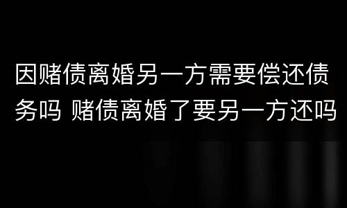 因赌债离婚另一方需要偿还债务吗 赌债离婚了要另一方还吗