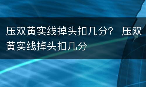 压双黄实线掉头扣几分？ 压双黄实线掉头扣几分