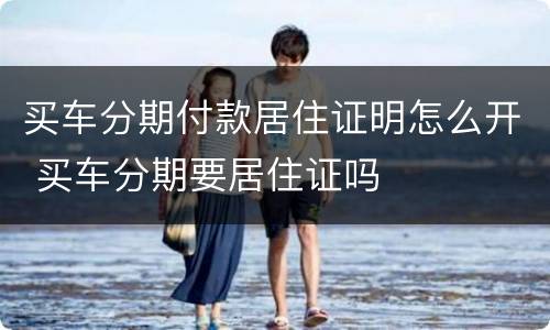 买车分期付款居住证明怎么开 买车分期要居住证吗