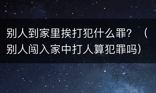 别人到家里挨打犯什么罪？（别人闯入家中打人算犯罪吗）