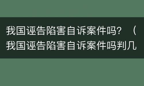 我国诬告陷害自诉案件吗？（我国诬告陷害自诉案件吗判几年）