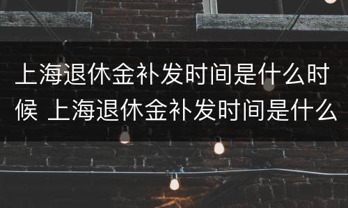 上海退休金补发时间是什么时候 上海退休金补发时间是什么时候的