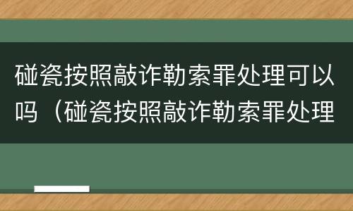 碰瓷按照敲诈勒索罪处理可以吗（碰瓷按照敲诈勒索罪处理可以吗知乎）