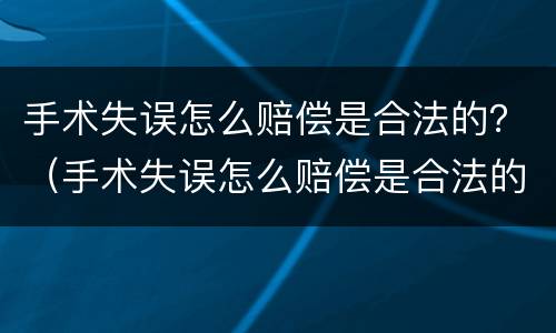 手术失误怎么赔偿是合法的？（手术失误怎么赔偿是合法的呢）